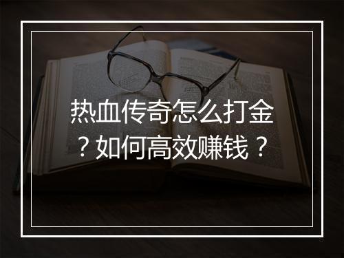 热血传奇怎么打金？如何高效赚钱？