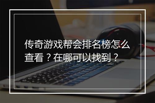 传奇游戏帮会排名榜怎么查看？在哪可以找到？