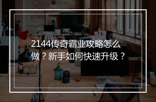 2144传奇霸业攻略怎么做？新手如何快速升级？