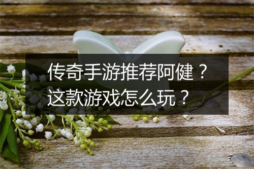 传奇手游推荐阿健？这款游戏怎么玩？