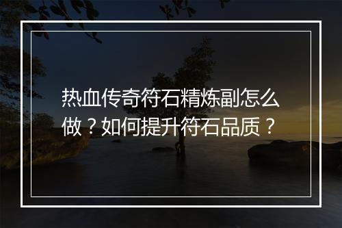 热血传奇符石精炼副怎么做？如何提升符石品质？