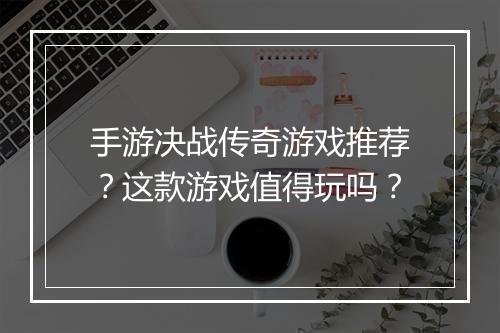 手游决战传奇游戏推荐？这款游戏值得玩吗？