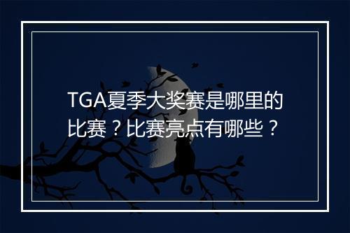 TGA夏季大奖赛是哪里的比赛？比赛亮点有哪些？