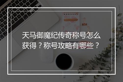 天马御魔纪传奇称号怎么获得？称号攻略有哪些？
