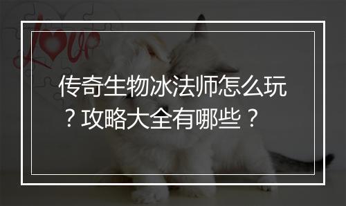 传奇生物冰法师怎么玩？攻略大全有哪些？