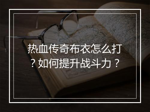 热血传奇布衣怎么打？如何提升战斗力？