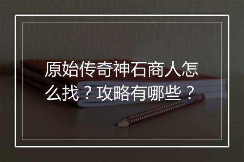 原始传奇神石商人怎么找？攻略有哪些？