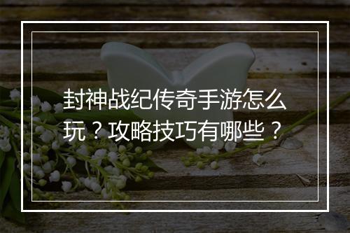 封神战纪传奇手游怎么玩？攻略技巧有哪些？