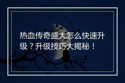 热血传奇盛大怎么快速升级？升级技巧大揭秘！