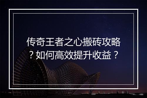 传奇王者之心搬砖攻略？如何高效提升收益？