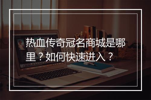 热血传奇冠名商城是哪里？如何快速进入？