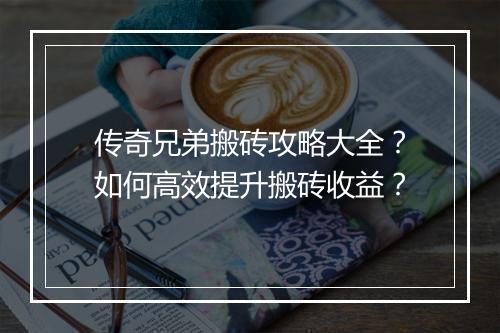 传奇兄弟搬砖攻略大全？如何高效提升搬砖收益？