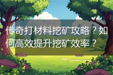 传奇打材料挖矿攻略？如何高效提升挖矿效率？