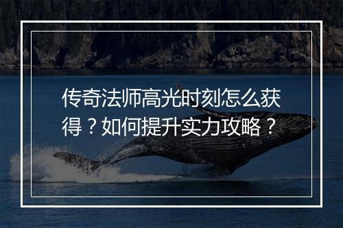 传奇法师高光时刻怎么获得？如何提升实力攻略？