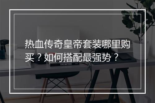 热血传奇皇帝套装哪里购买？如何搭配最强势？