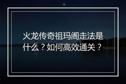 火龙传奇祖玛阁走法是什么？如何高效通关？