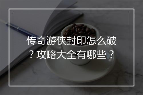 传奇游侠封印怎么破？攻略大全有哪些？