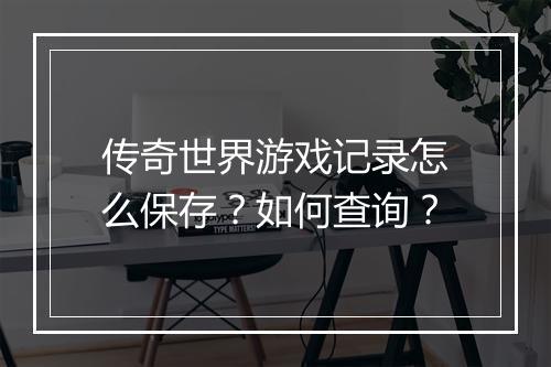 传奇世界游戏记录怎么保存？如何查询？