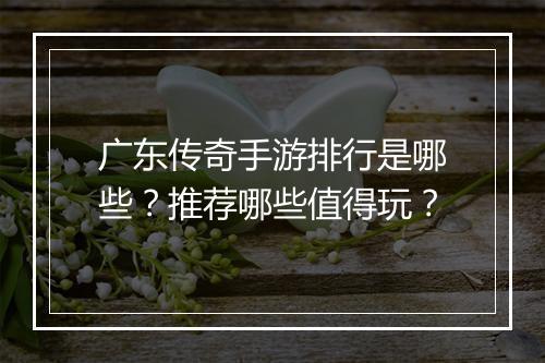 广东传奇手游排行是哪些？推荐哪些值得玩？