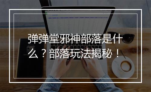 弹弹堂邪神部落是什么？部落玩法揭秘！