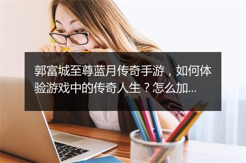 郭富城至尊蓝月传奇手游，如何体验游戏中的传奇人生？怎么加入战斗？