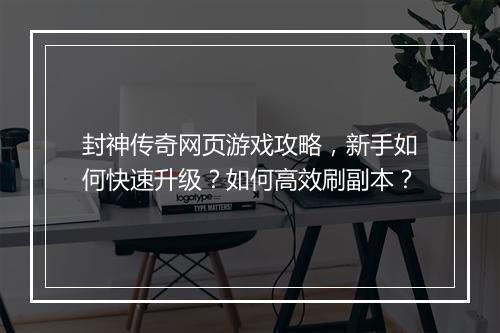 封神传奇网页游戏攻略，新手如何快速升级？如何高效刷副本？