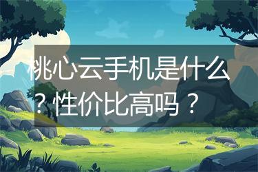 桃心云手机是什么？性价比高吗？