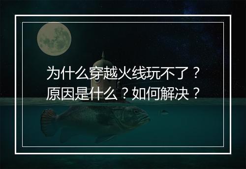 为什么穿越火线玩不了？原因是什么？如何解决？