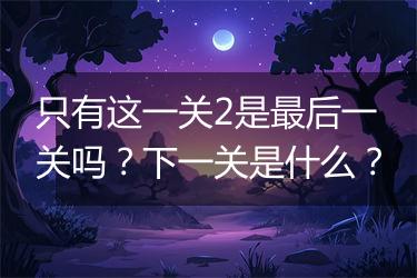 只有这一关2是最后一关吗？下一关是什么？