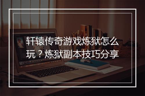 轩辕传奇游戏炼狱怎么玩？炼狱副本技巧分享