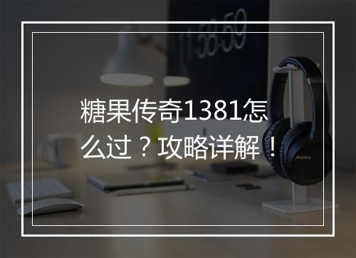 糖果传奇1381怎么过？攻略详解！