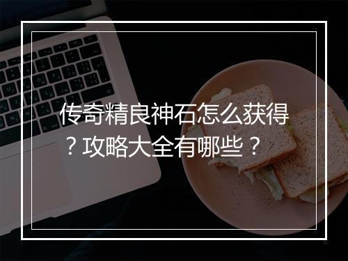 传奇精良神石怎么获得？攻略大全有哪些？