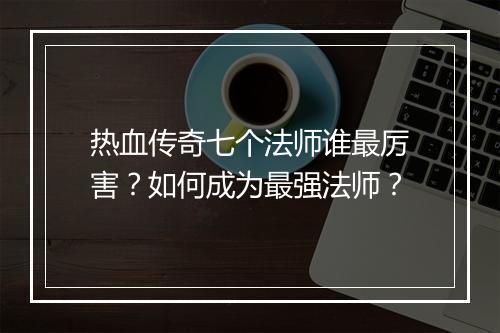热血传奇七个法师谁最厉害？如何成为最强法师？
