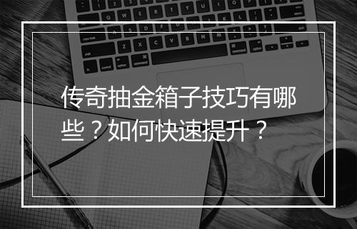 传奇抽金箱子技巧有哪些？如何快速提升？