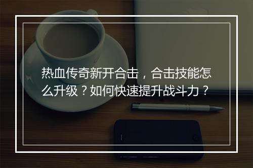 热血传奇新开合击，合击技能怎么升级？如何快速提升战斗力？