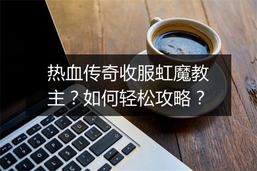 热血传奇收服虹魔教主？如何轻松攻略？