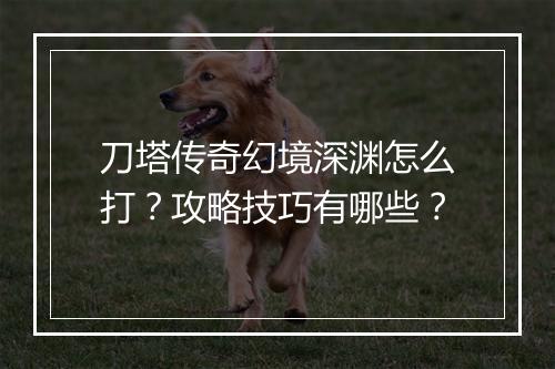 刀塔传奇幻境深渊怎么打？攻略技巧有哪些？
