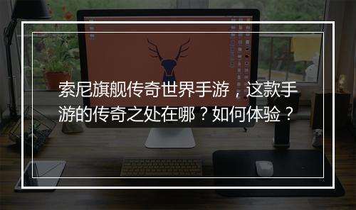 索尼旗舰传奇世界手游，这款手游的传奇之处在哪？如何体验？