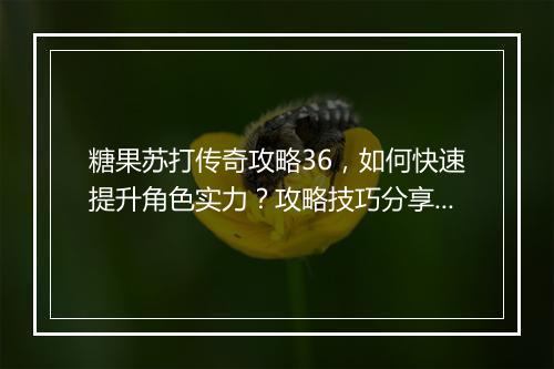糖果苏打传奇攻略36，如何快速提升角色实力？攻略技巧分享！