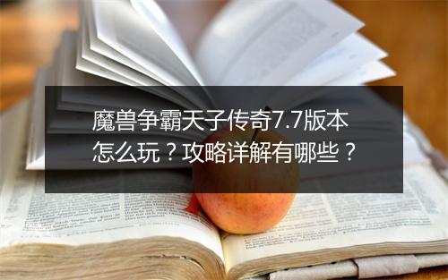 魔兽争霸天子传奇7.7版本怎么玩？攻略详解有哪些？