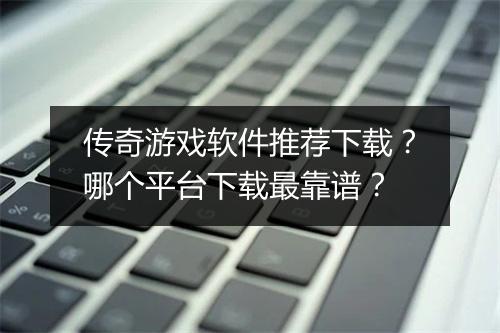 传奇游戏软件推荐下载？哪个平台下载最靠谱？