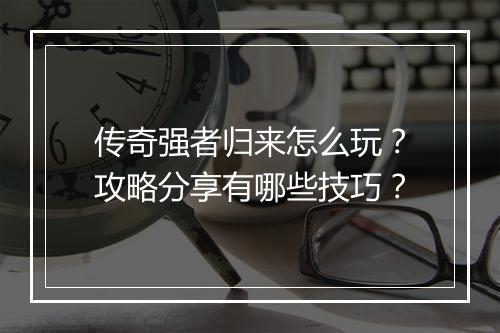 传奇强者归来怎么玩？攻略分享有哪些技巧？