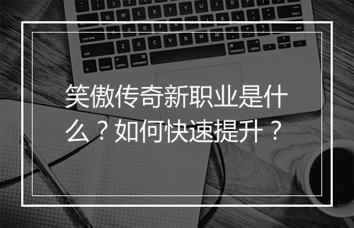 笑傲传奇新职业是什么？如何快速提升？