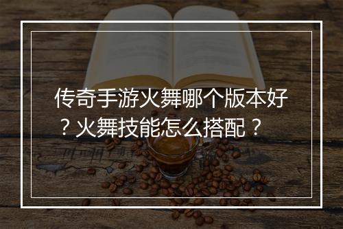 传奇手游火舞哪个版本好？火舞技能怎么搭配？