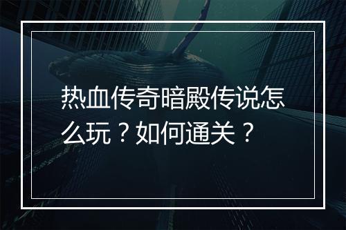 热血传奇暗殿传说怎么玩？如何通关？