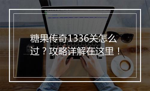 糖果传奇1336关怎么过？攻略详解在这里！