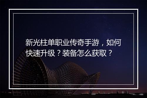 新光柱单职业传奇手游，如何快速升级？装备怎么获取？