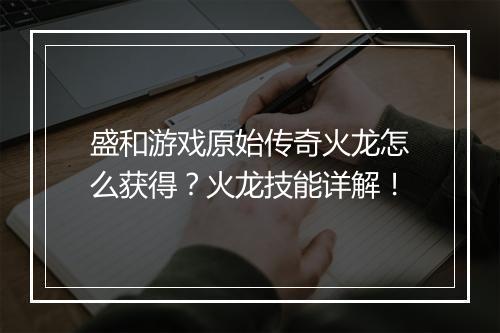 盛和游戏原始传奇火龙怎么获得？火龙技能详解！