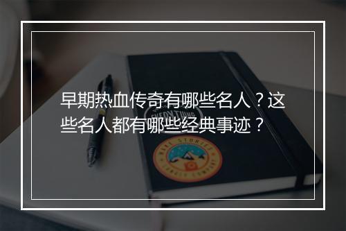 早期热血传奇有哪些名人？这些名人都有哪些经典事迹？