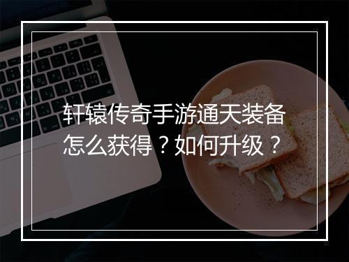 轩辕传奇手游通天装备怎么获得？如何升级？
